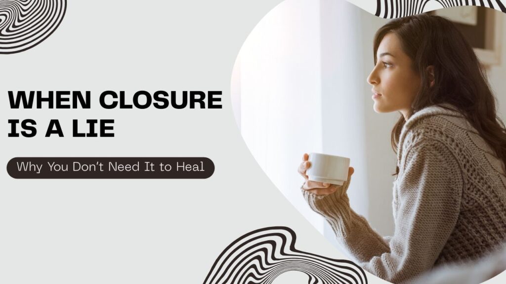 When Closure Is a Lie: Why You Don’t Need It to Heal